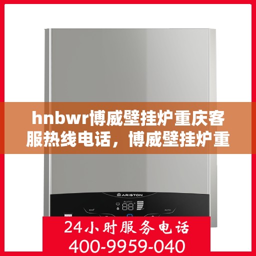hnbwr博威壁挂炉重庆客服热线电话，博威壁挂炉重庆客服热线电话，专业服务的起点，您的暖心之选