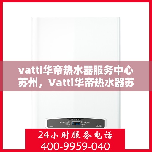 vatti华帝热水器服务中心苏州，Vatti华帝热水器苏州服务中心，专业维修与保养一站式解决