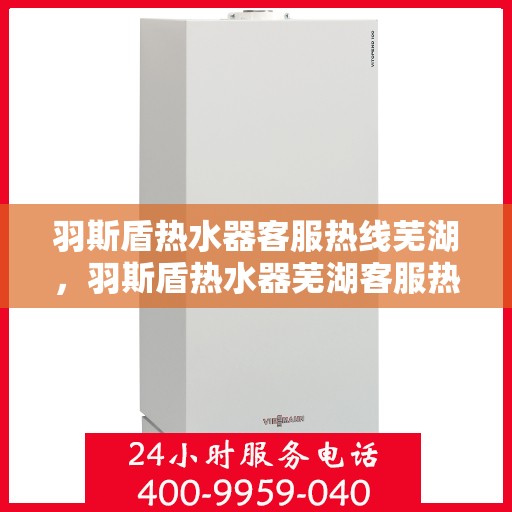 羽斯盾热水器客服热线芜湖，羽斯盾热水器芜湖客服热线详解
