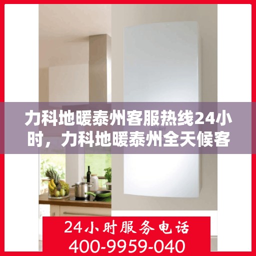 力科地暖泰州客服热线24小时，力科地暖泰州全天候客服热线，温暖连接不打烊