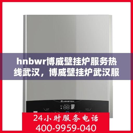 hnbwr博威壁挂炉服务热线武汉，博威壁挂炉武汉服务热线，专业售后支持，温暖您的生活