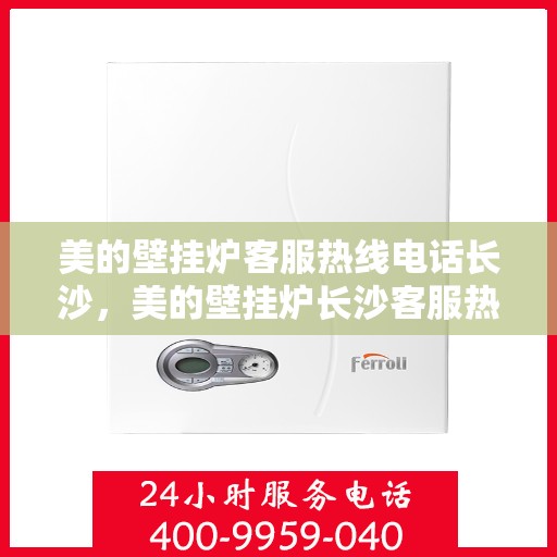美的壁挂炉客服热线电话长沙，美的壁挂炉长沙客服热线电话，专业支持与解决方案一站式服务