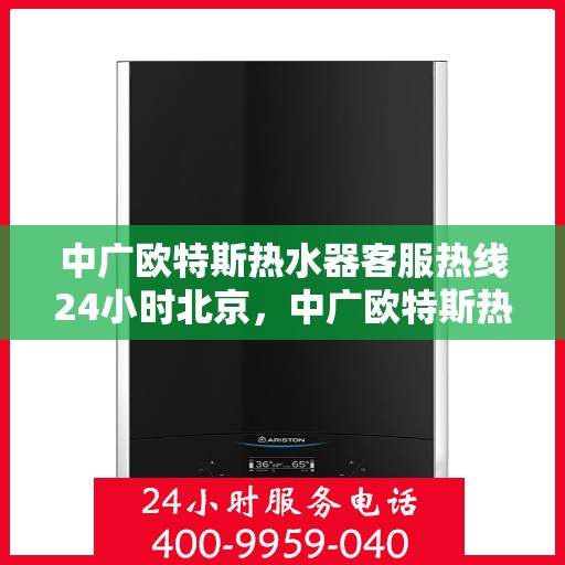 中广欧特斯热水器客服热线24小时北京，中广欧特斯热水器北京24小时客服热线全面服务