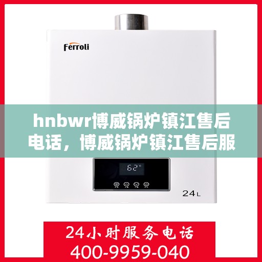 hnbwr博威锅炉镇江售后电话，博威锅炉镇江售后服务热线及电话全攻略
