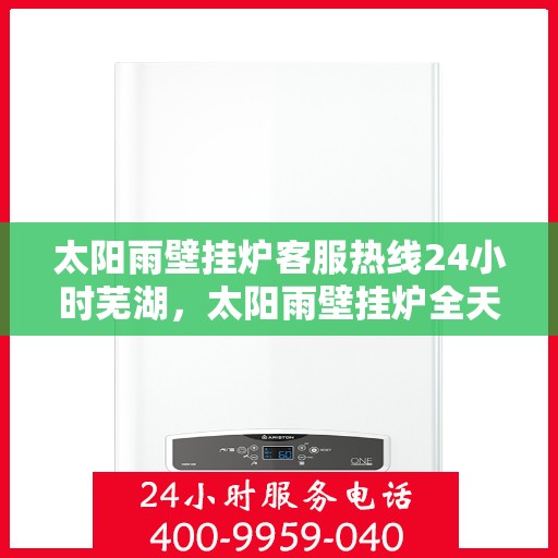 太阳雨壁挂炉客服热线24小时芜湖，太阳雨壁挂炉全天候客服热线，芜湖地区24小时无间断服务