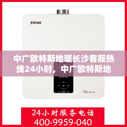 中广欧特斯地暖长沙客服热线24小时，中广欧特斯地暖长沙全天候客服热线，贴心服务不打烊
