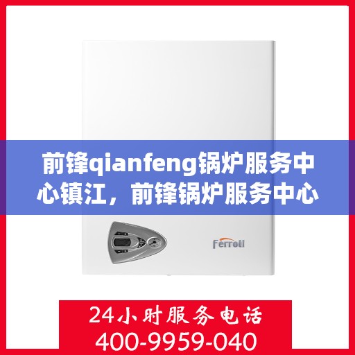 前锋qianfeng锅炉服务中心镇江，前锋锅炉服务中心落户镇江，专业锅炉服务助力高效运行
