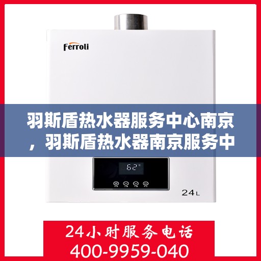 羽斯盾热水器服务中心南京，羽斯盾热水器南京服务中心，专业维修与贴心服务