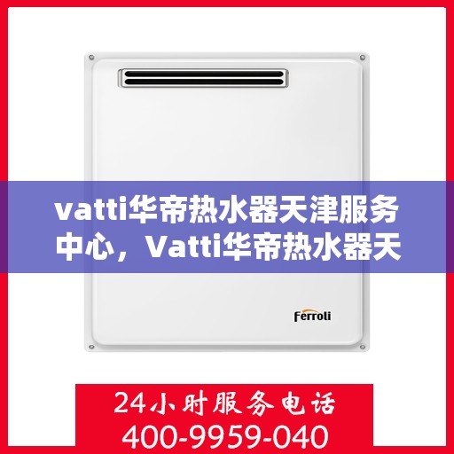 vatti华帝热水器天津服务中心，Vatti华帝热水器天津专业服务中心，高效维修与保养解决方案
