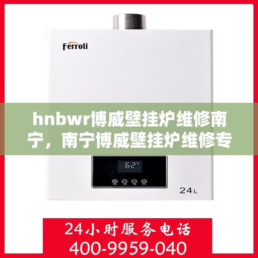 hnbwr博威壁挂炉维修南宁，南宁博威壁挂炉维修专家解析，专业解决故障问题