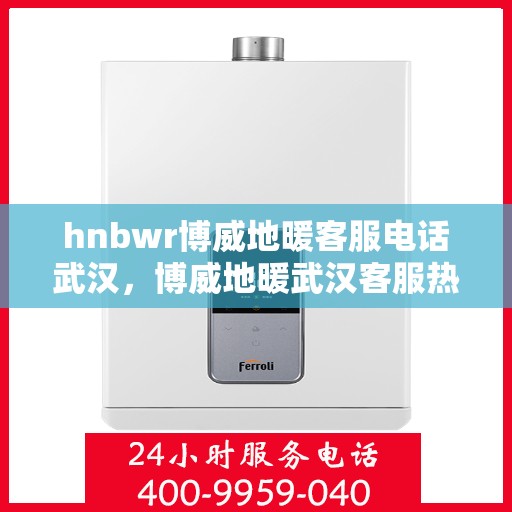 hnbwr博威地暖客服电话武汉，博威地暖武汉客服热线及售后服务电话