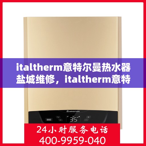 italtherm意特尔曼热水器盐城维修，italtherm意特尔曼热水器盐城专业维修服务