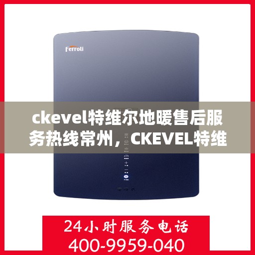 ckevel特维尔地暖售后服务热线常州，CKEVEL特维尔地暖常州售后服务热线详解