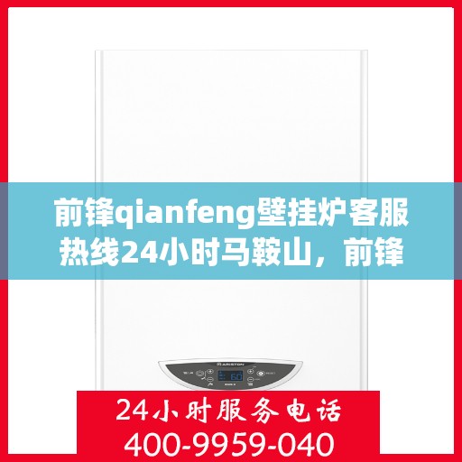前锋qianfeng壁挂炉客服热线24小时马鞍山，前锋壁挂炉马鞍山客服热线全天候服务，专业解答您的疑问