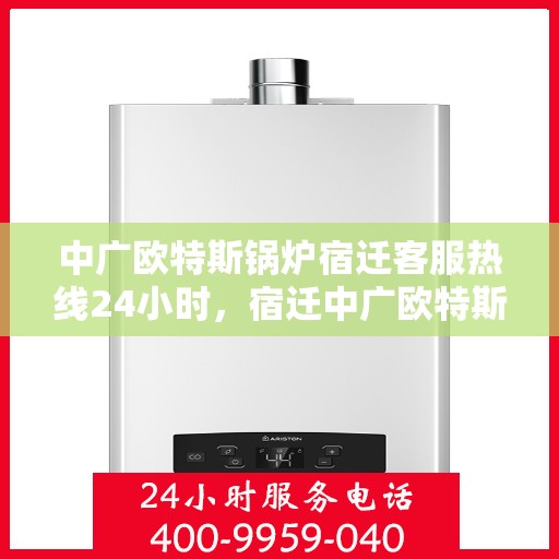 中广欧特斯锅炉宿迁客服热线24小时，宿迁中广欧特斯锅炉全天候客服热线，24小时竭诚服务