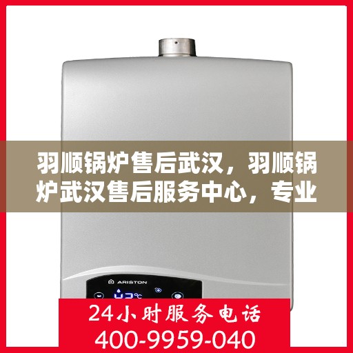 羽顺锅炉售后武汉，羽顺锅炉武汉售后服务中心，专业维修与贴心服务