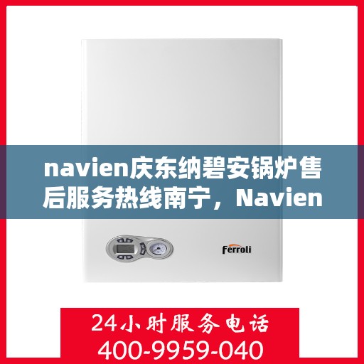 navien庆东纳碧安锅炉售后服务热线南宁，Navien庆东纳碧安锅炉南宁售后服务热线及维修支持专业服务