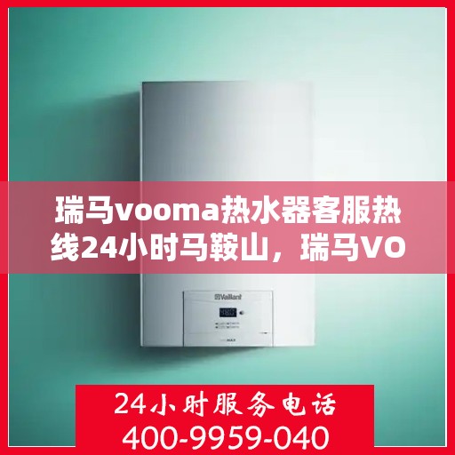 瑞马vooma热水器客服热线24小时马鞍山，瑞马VOOM热水器马鞍山客服热线全天候服务，24小时不打烊