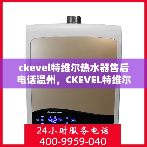 ckevel特维尔热水器售后电话温州，CKEVEL特维尔热水器温州售后服务中心联系电话
