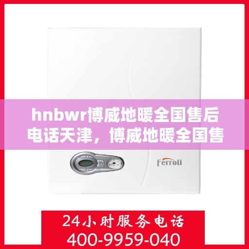 hnbwr博威地暖全国售后电话天津，博威地暖全国售后电话在天津，专业地暖服务，贴心售后支持