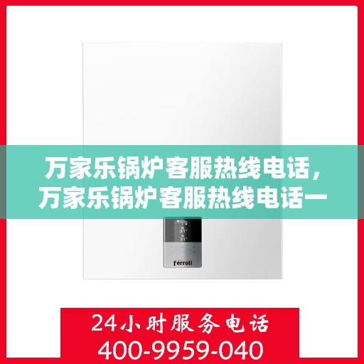 万家乐锅炉客服热线电话，万家乐锅炉客服热线电话一览，专业团队为您解答疑问！