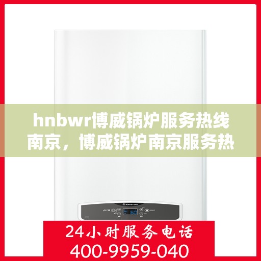 hnbwr博威锅炉服务热线南京，博威锅炉南京服务热线，专业解决方案，贴心为您服务