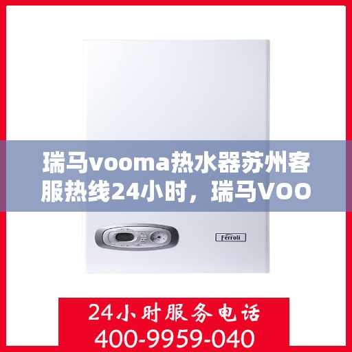瑞马vooma热水器苏州客服热线24小时，瑞马VOOM热水器苏州客服热线全天候服务热线，贴心温暖，随时相伴