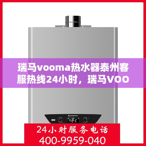 瑞马vooma热水器泰州客服热线24小时，瑞马VOOM热水器泰州客服热线全天候服务热线揭秘