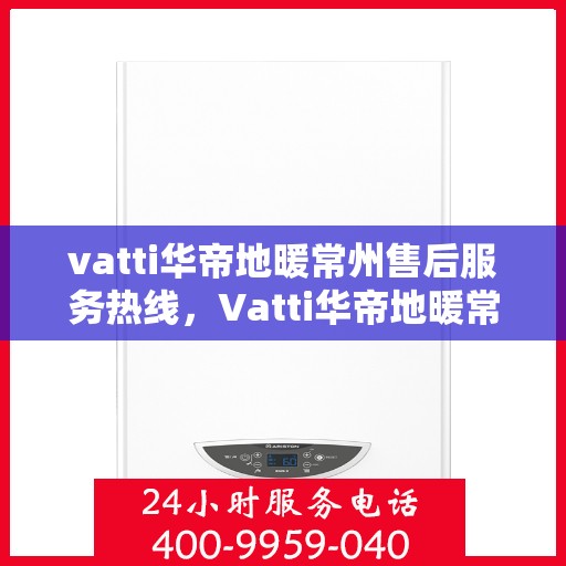 vatti华帝地暖常州售后服务热线，Vatti华帝地暖常州售后服务热线，专业团队，温暖您的生活