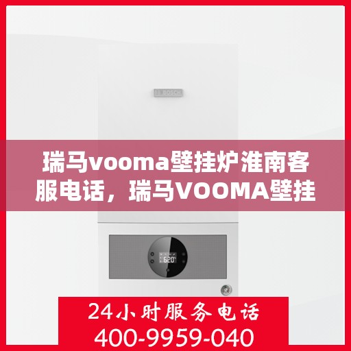 瑞马vooma壁挂炉淮南客服电话，瑞马VOOMA壁挂炉淮南客服热线及售后服务解析