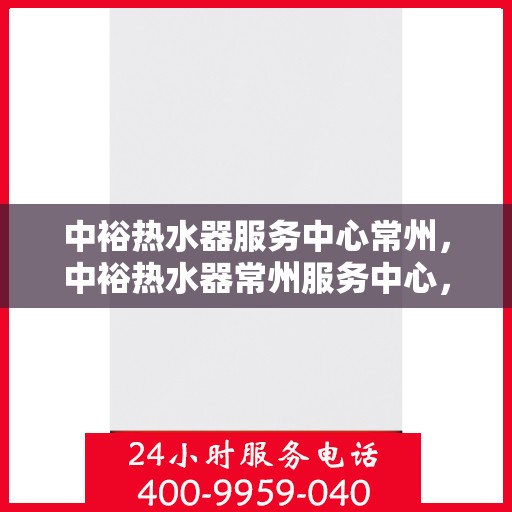 中裕热水器服务中心常州，中裕热水器常州服务中心，专业维修与保养，温暖您的生活