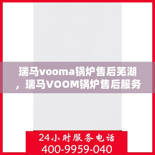 瑞马vooma锅炉售后芜湖，瑞马VOOM锅炉售后服务中心在芜湖，专业维修与保养服务