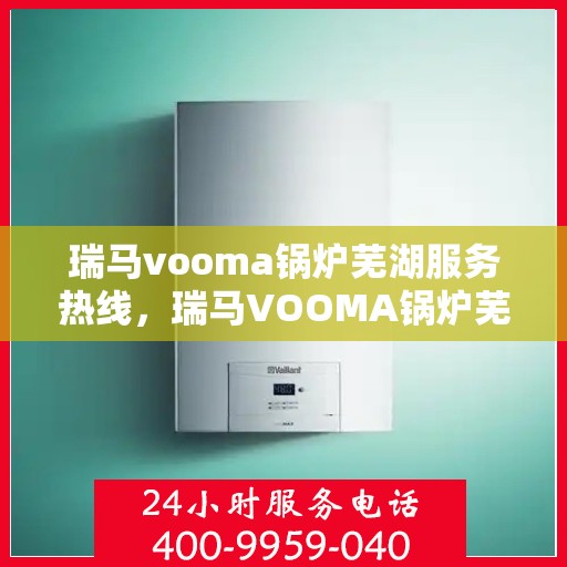 瑞马vooma锅炉芜湖服务热线，瑞马VOOMA锅炉芜湖服务热线，专业团队为您提供全方位支持与解决方案