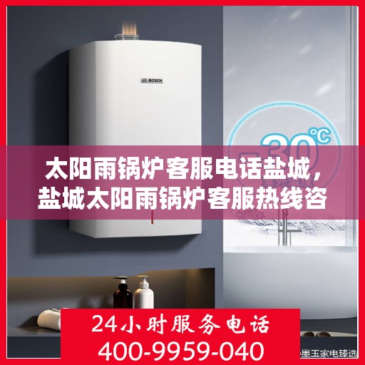 太阳雨锅炉客服电话盐城，盐城太阳雨锅炉客服热线咨询与售后支持