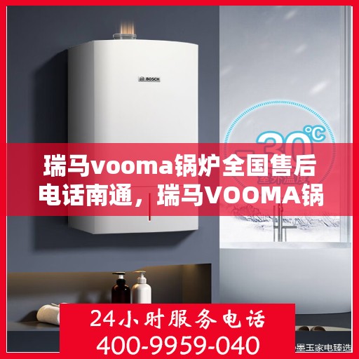 瑞马vooma锅炉全国售后电话南通，瑞马VOOMA锅炉全国售后电话在南通，专业维修与咨询热线
