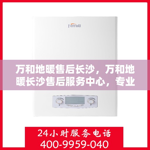 万和地暖售后长沙，万和地暖长沙售后服务中心，专业团队，温暖您的生活