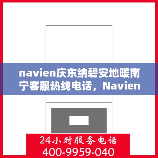 navien庆东纳碧安地暖南宁客服热线电话，Navien庆东纳碧安地暖南宁客服热线电话详解
