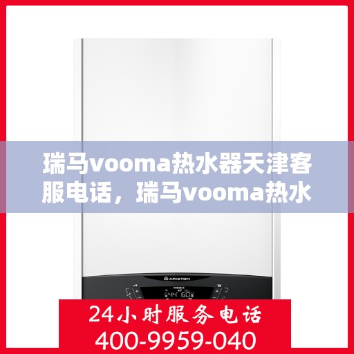 瑞马vooma热水器天津客服电话，瑞马vooma热水器天津客服热线及售后服务支持