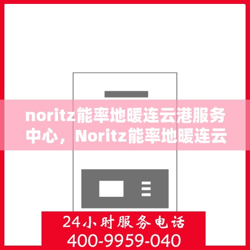 noritz能率地暖连云港服务中心，Noritz能率地暖连云港服务中心，专业温暖，为您守护