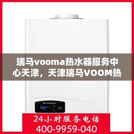 瑞马vooma热水器服务中心天津，天津瑞马VOOM热水器服务中心专业维修与保养