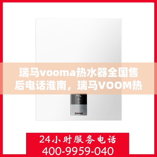 瑞马vooma热水器全国售后电话淮南，瑞马VOOM热水器全国售后电话淮南服务热线及售后保障解析