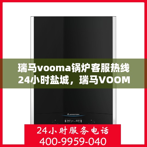 瑞马vooma锅炉客服热线24小时盐城，瑞马VOOMA锅炉盐城客服热线全天候服务，温暖不停歇