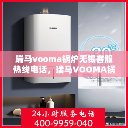 瑞马vooma锅炉无锡客服热线电话，瑞马VOOMA锅炉无锡客服热线电话详解，专业支持与解决方案的桥梁