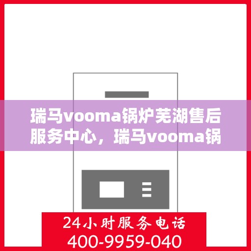 瑞马vooma锅炉芜湖售后服务中心，瑞马vooma锅炉芜湖售后服务中心，专业维修，贴心服务