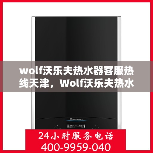 wolf沃乐夫热水器客服热线天津，Wolf沃乐夫热水器天津客服热线指南
