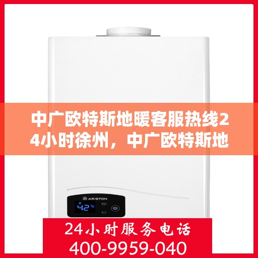 中广欧特斯地暖客服热线24小时徐州，中广欧特斯地暖24小时徐州客服热线全面服务，温暖您的每一个需求