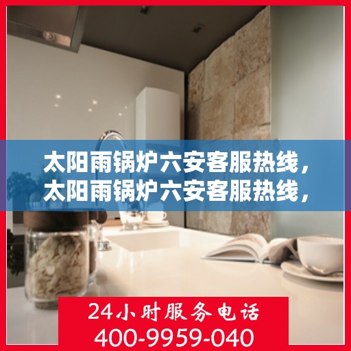 太阳雨锅炉六安客服热线，太阳雨锅炉六安客服热线，专业服务，为您解答一切疑问