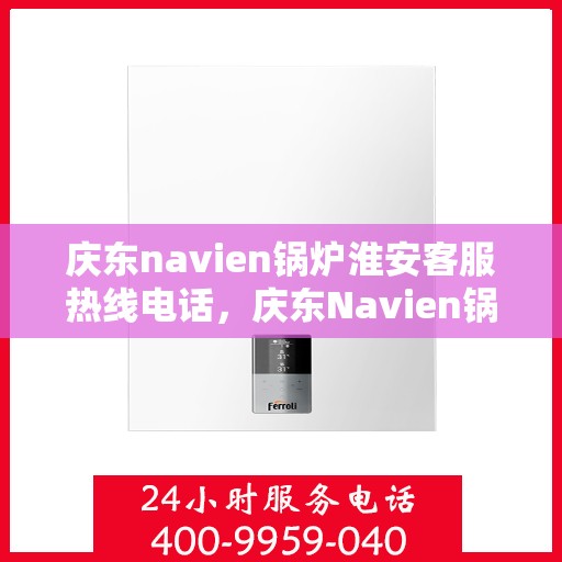 庆东navien锅炉淮安客服热线电话，庆东Navien锅炉淮安客服热线全攻略，快速解决您的锅炉问题