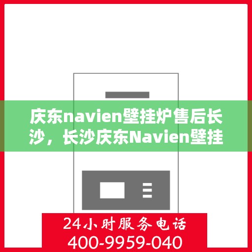 庆东navien壁挂炉售后长沙，长沙庆东Navien壁挂炉售后服务中心，专业维修与保养支持