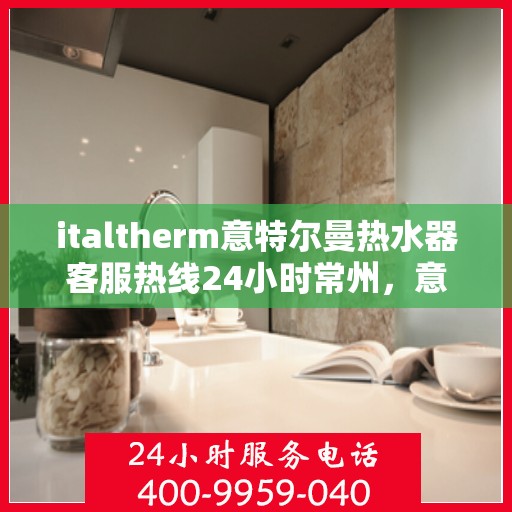 italtherm意特尔曼热水器客服热线24小时常州，意特尔曼热水器常州客服热线全天候服务，专业解答您的每一个疑问